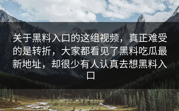 关于黑料入口的这组视频,真正难受的是转折,大家都看见了黑料吃瓜最新地址,却很少有人认真去想黑料入口 关于黑料入口的这组视频,真正难受的是转折,大家都看见了黑料吃瓜最新地址,却很少有人认真去想黑料入口