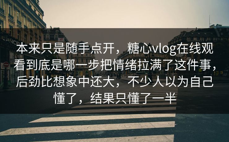 本来只是随手点开，糖心vlog在线观看到底是哪一步把情绪拉满了这件事，后劲比想象中还大，不少人以为自己懂了，结果只懂了一半
