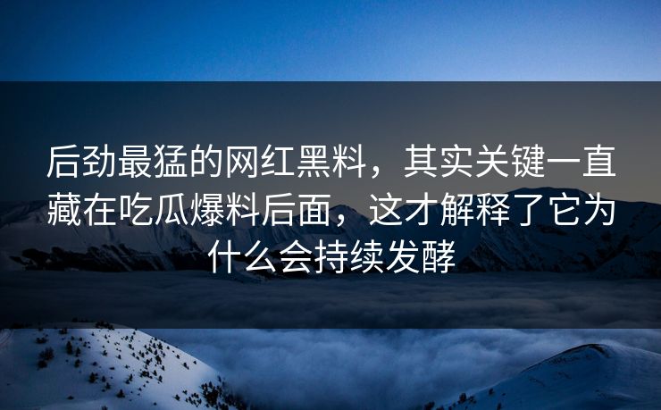 后劲最猛的网红黑料，其实关键一直藏在吃瓜爆料后面，这才解释了它为什么会持续发酵