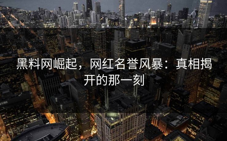 黑料网崛起，网红名誉风暴：真相揭开的那一刻