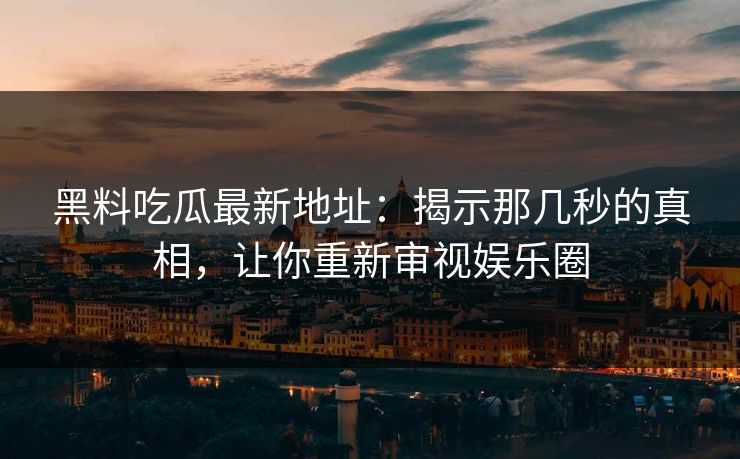 黑料吃瓜最新地址：揭示那几秒的真相，让你重新审视娱乐圈