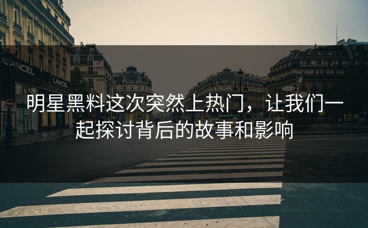 明星黑料这次突然上热门，让我们一起探讨背后的故事和影响