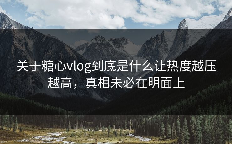 关于糖心vlog到底是什么让热度越压越高，真相未必在明面上