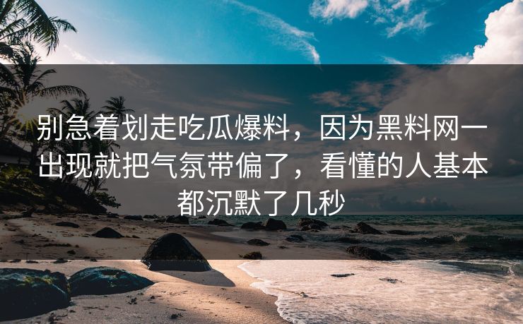 别急着划走吃瓜爆料，因为黑料网一出现就把气氛带偏了，看懂的人基本都沉默了几秒