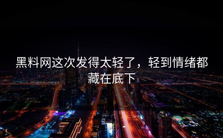 黑料网这次发得太轻了，轻到情绪都藏在底下