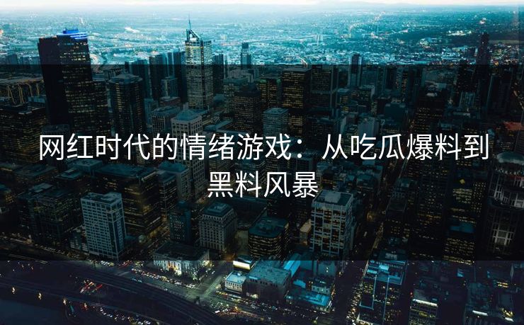网红时代的情绪游戏：从吃瓜爆料到黑料风暴