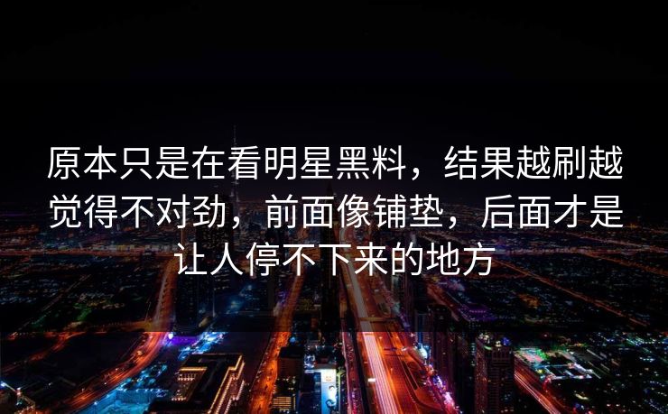 原本只是在看明星黑料，结果越刷越觉得不对劲，前面像铺垫，后面才是让人停不下来的地方