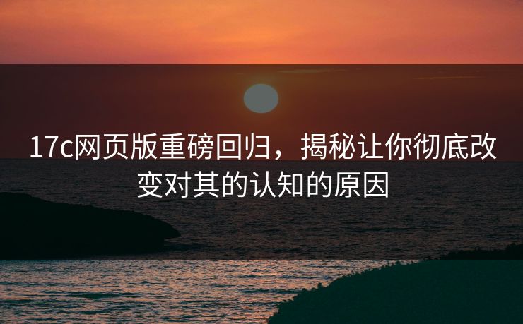 17c网页版重磅回归,揭秘让你彻底改变对其的认知的原因 17c网页版重磅回归,揭秘让你彻底改变对其的认知的原因