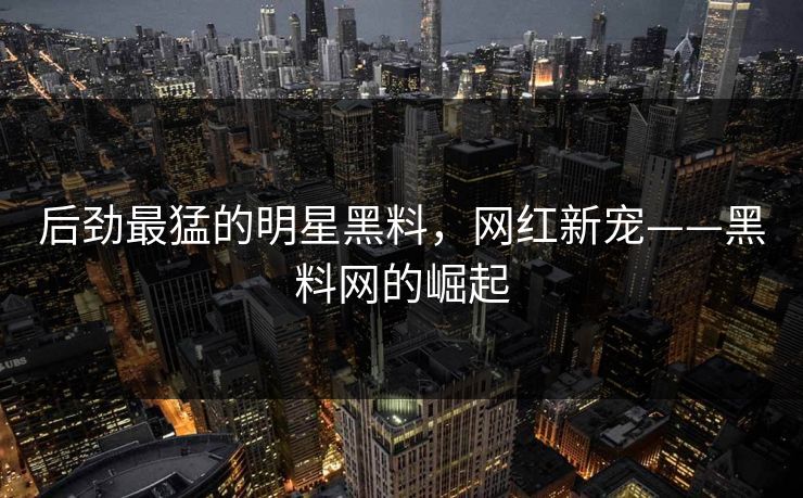 后劲最猛的明星黑料，网红新宠——黑料网的崛起