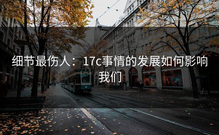 细节最伤人：17c事情的发展如何影响我们