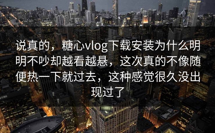 说真的，糖心vlog下载安装为什么明明不吵却越看越悬，这次真的不像随便热一下就过去，这种感觉很久没出现过了