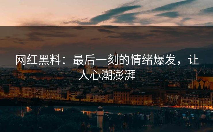 网红黑料：最后一刻的情绪爆发，让人心潮澎湃