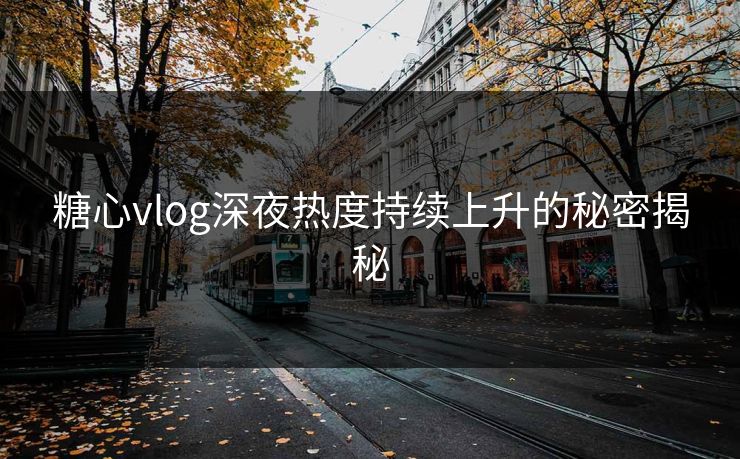 糖心vlog深夜热度持续上升的秘密揭秘