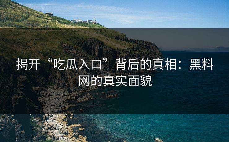 揭开“吃瓜入口”背后的真相：黑料网的真实面貌