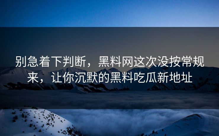 别急着下判断，黑料网这次没按常规来，让你沉默的黑料吃瓜新地址