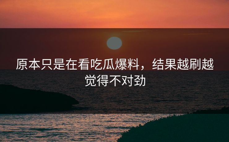 原本只是在看吃瓜爆料，结果越刷越觉得不对劲