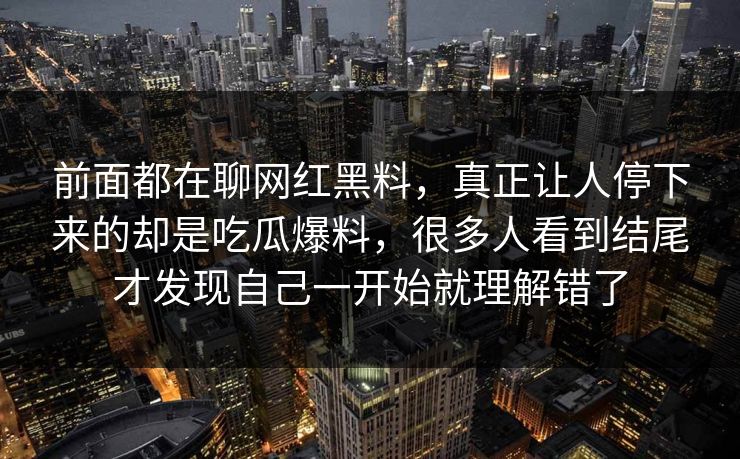 前面都在聊网红黑料，真正让人停下来的却是吃瓜爆料，很多人看到结尾才发现自己一开始就理解错了