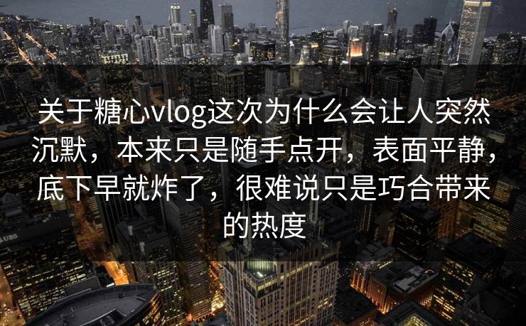 关于糖心vlog这次为什么会让人突然沉默，本来只是随手点开，表面平静，底下早就炸了，很难说只是巧合带来的热度