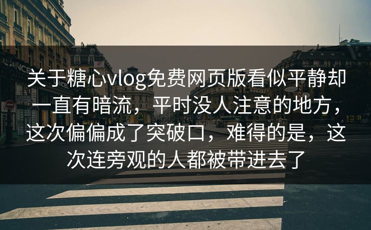 关于糖心vlog免费网页版看似平静却一直有暗流，平时没人注意的地方，这次偏偏成了突破口，难得的是，这次连旁观的人都被带进去了