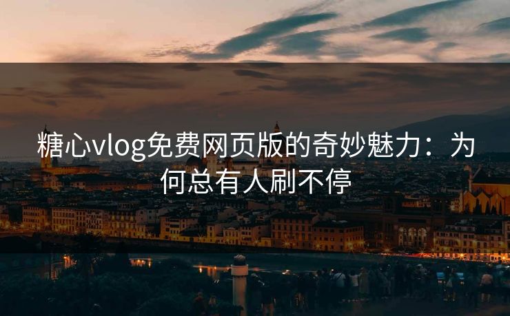 糖心vlog免费网页版的奇妙魅力：为何总有人刷不停
