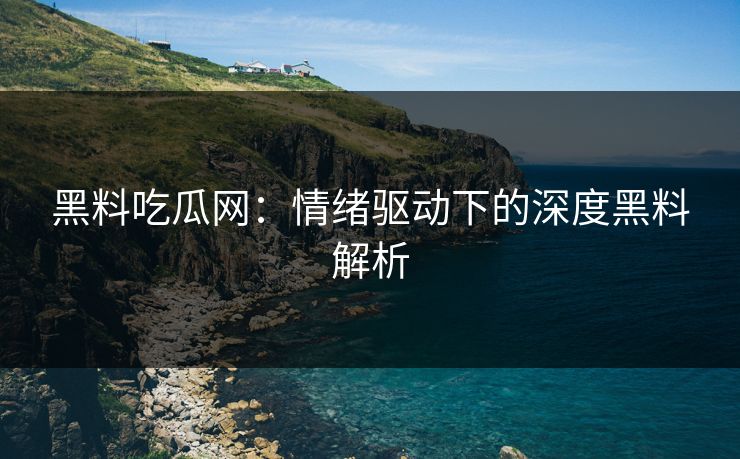 黑料吃瓜网：情绪驱动下的深度黑料解析