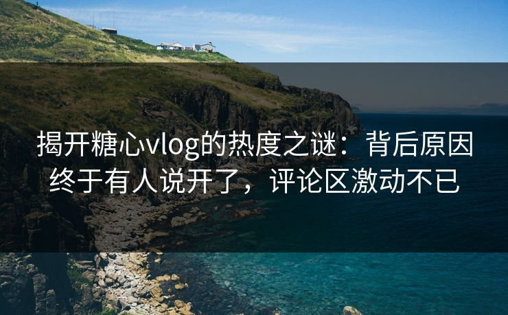 揭开糖心vlog的热度之谜:背后原因终于有人说开了,评论区激动不已 揭开糖心vlog的热度之谜:背后原因终于有人说开了,评论区激动不已