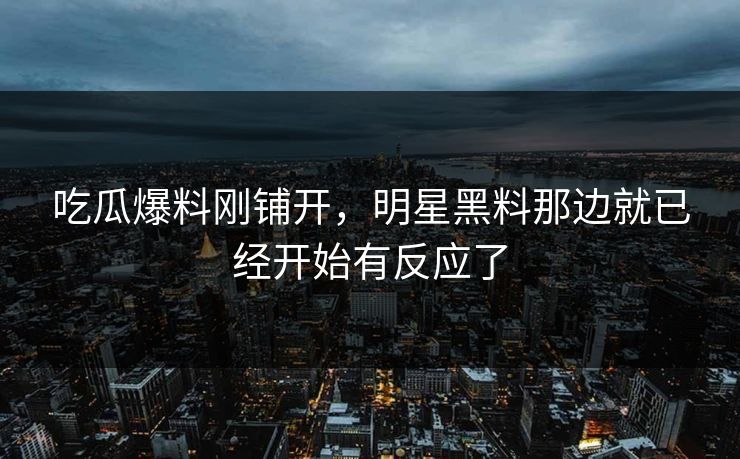 吃瓜爆料刚铺开，明星黑料那边就已经开始有反应了
