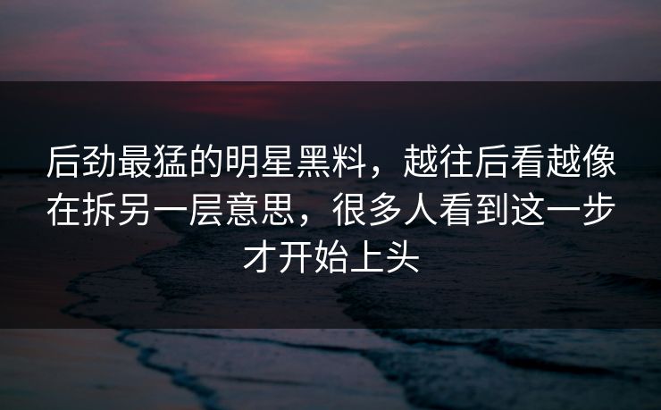 后劲最猛的明星黑料,越往后看越像在拆另一层意思,很多人看到这一步才开始上头 后劲最猛的明星黑料,越往后看越像在拆另一层意思,很多人看到这一步才开始上头
