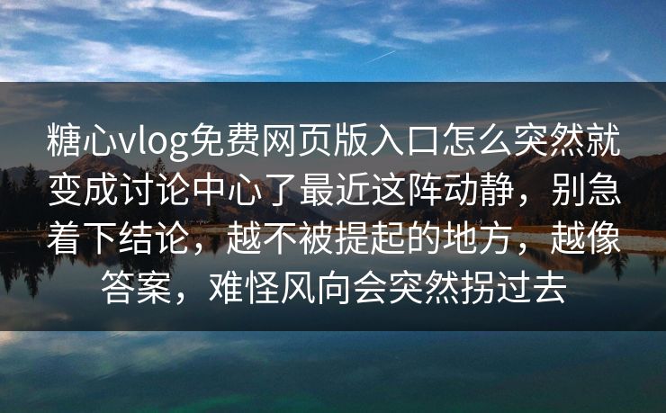 糖心vlog免费网页版入口怎么突然就变成讨论中心了最近这阵动静，别急着下结论，越不被提起的地方，越像答案，难怪风向会突然拐过去