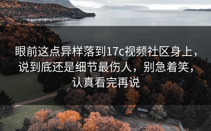 眼前这点异样落到17c视频社区身上，说到底还是细节最伤人，别急着笑，认真看完再说