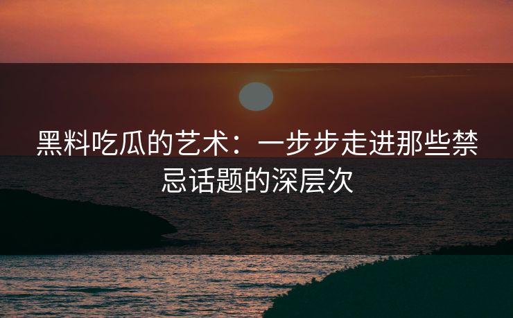 黑料吃瓜的艺术:一步步走进那些禁忌话题的深层次 黑料吃瓜的艺术:一步步走进那些禁忌话题的深层次