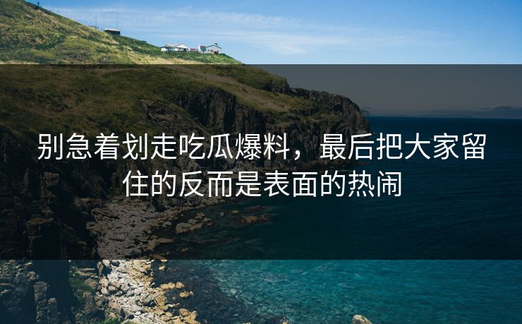 别急着划走吃瓜爆料，最后把大家留住的反而是表面的热闹