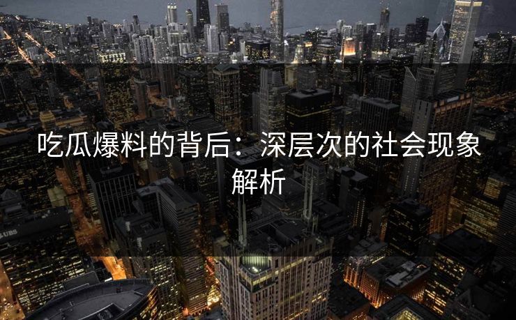 吃瓜爆料的背后：深层次的社会现象解析