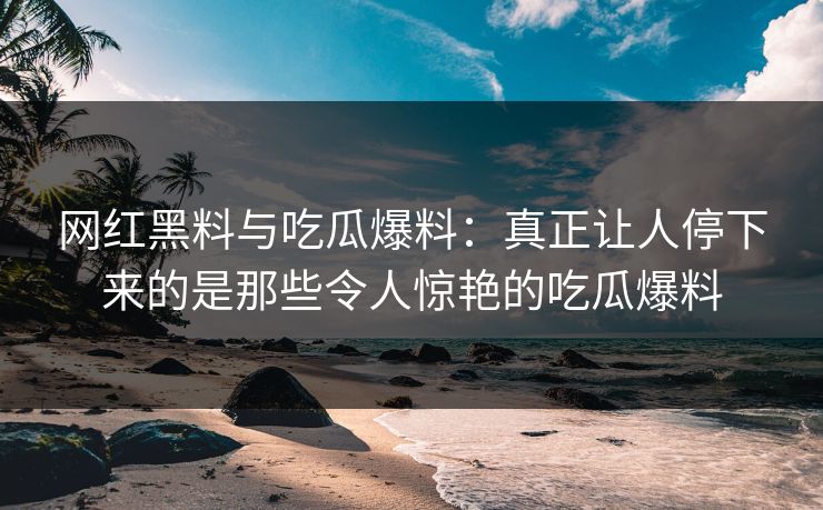 网红黑料与吃瓜爆料：真正让人停下来的是那些令人惊艳的吃瓜爆料