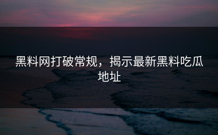 黑料网打破常规，揭示最新黑料吃瓜地址