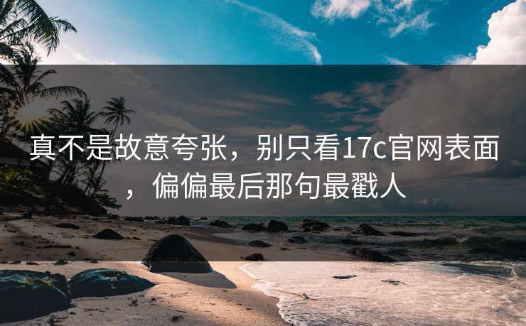 真不是故意夸张,别只看17c官网表面,偏偏最后那句最戳人 真不是故意夸张,别只看17c官网表面,偏偏最后那句最戳人