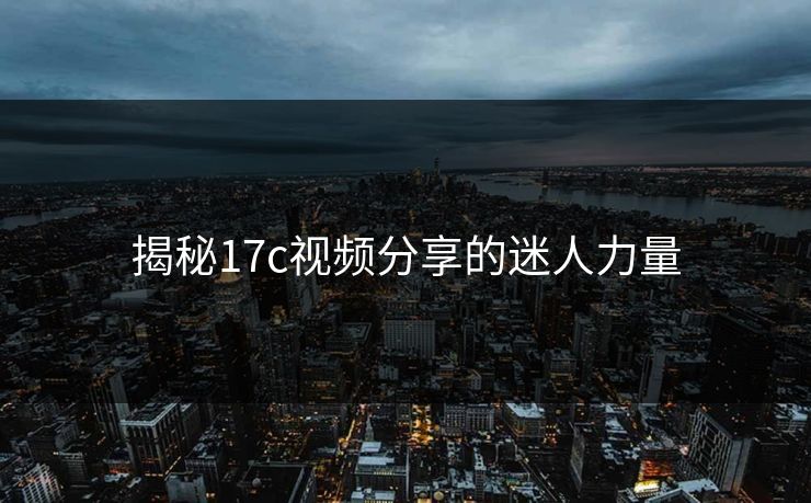 揭秘17c视频分享的迷人力量 揭秘17c视频分享的迷人力量