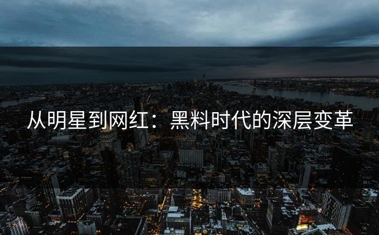 从明星到网红:黑料时代的深层变革 从明星到网红:黑料时代的深层变革