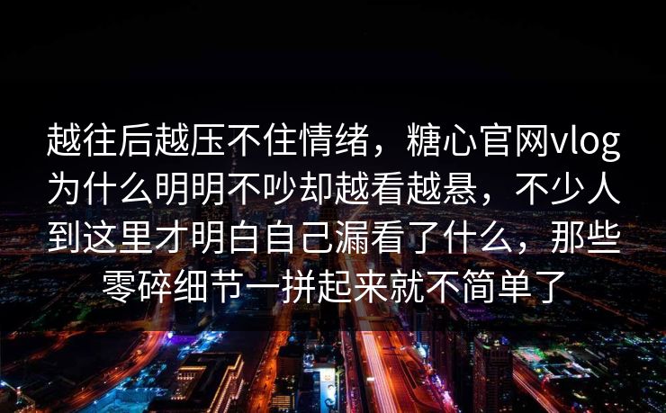 越往后越压不住情绪,糖心官网vlog为什么明明不吵却越看越悬,不少人到这里才明白自己漏看了什么,那些零碎细节一拼起来就不简单了 越往后越压不住情绪,糖心官网vlog为什么明明不吵却越看越悬,不少人到这里才明白自己漏看了什么,那些零碎细节一拼起来就不简单了