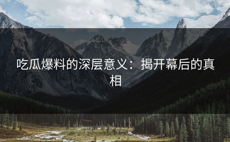 吃瓜爆料的深层意义:揭开幕后的真相 吃瓜爆料的深层意义:揭开幕后的真相
