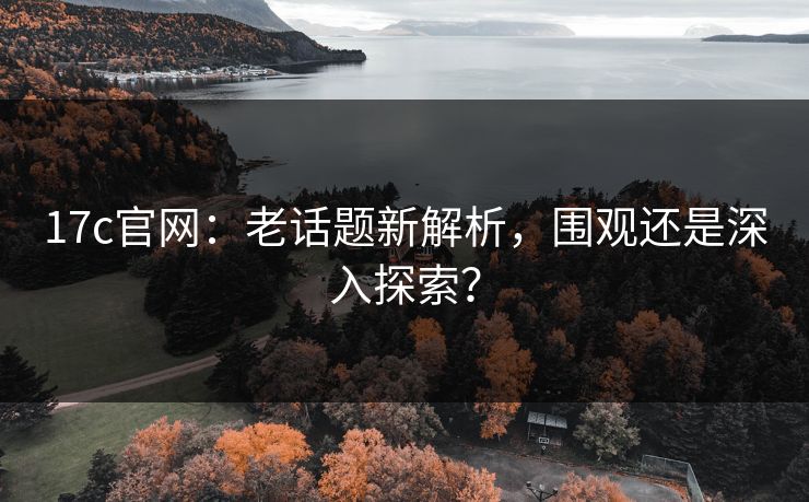 17c官网:老话题新解析,围观还是深入探索? 17c官网:老话题新解析,围观还是深入探索?