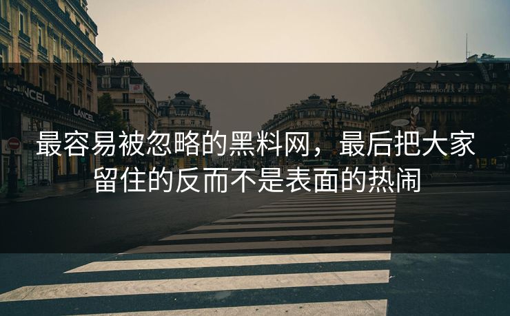 最容易被忽略的黑料网,最后把大家留住的反而不是表面的热闹 最容易被忽略的黑料网,最后把大家留住的反而不是表面的热闹